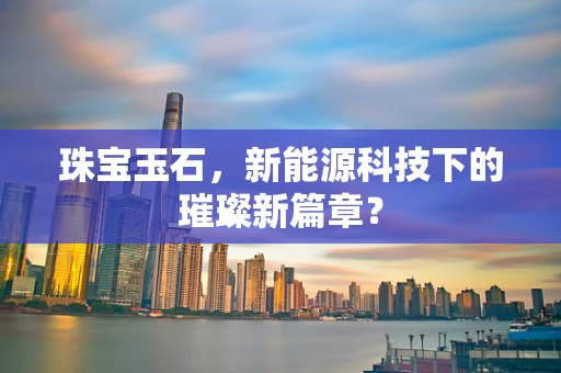 珠宝玉石，新能源科技下的璀璨新篇章？