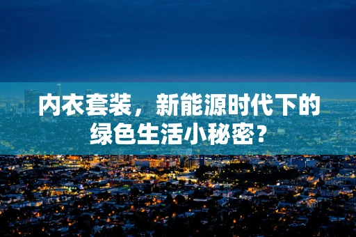 内衣套装，新能源时代下的绿色生活小秘密？