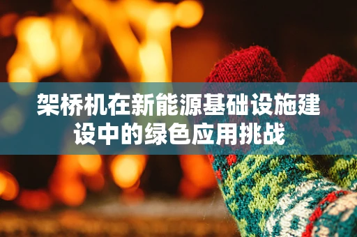 架桥机在新能源基础设施建设中的绿色应用挑战