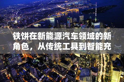 铁饼在新能源汽车领域的新角色，从传统工具到智能充电的桥梁？