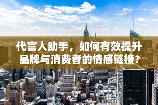 代言人助手，如何有效提升品牌与消费者的情感链接？
