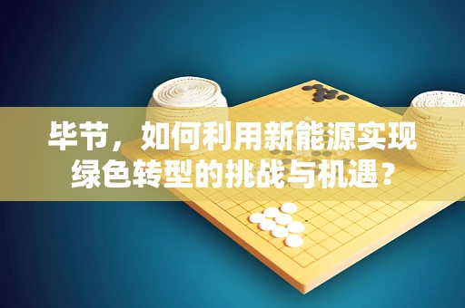 毕节，如何利用新能源实现绿色转型的挑战与机遇？