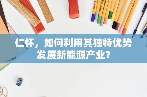 仁怀，如何利用其独特优势发展新能源产业？