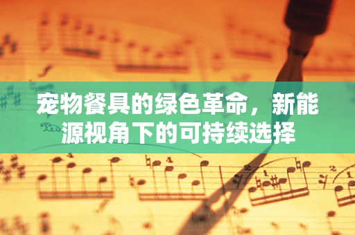 宠物餐具的绿色革命，新能源视角下的可持续选择