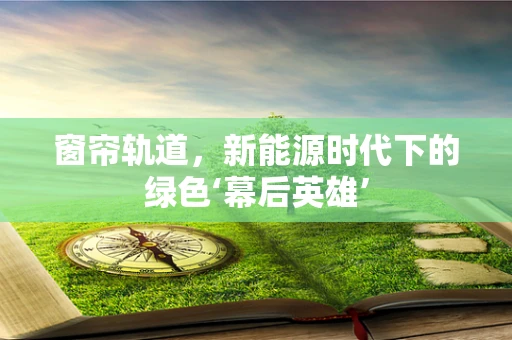 窗帘轨道，新能源时代下的绿色‘幕后英雄’