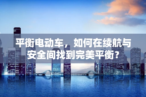 平衡电动车，如何在续航与安全间找到完美平衡？