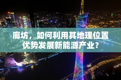廊坊，如何利用其地理位置优势发展新能源产业？