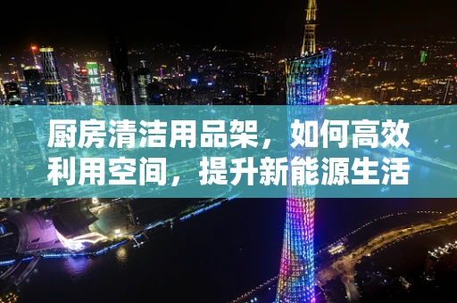 厨房清洁用品架，如何高效利用空间，提升新能源生活品质？