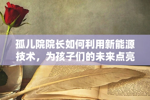 孤儿院院长如何利用新能源技术，为孩子们的未来点亮希望之光？