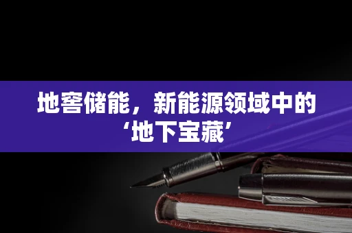 地窖储能，新能源领域中的‘地下宝藏’