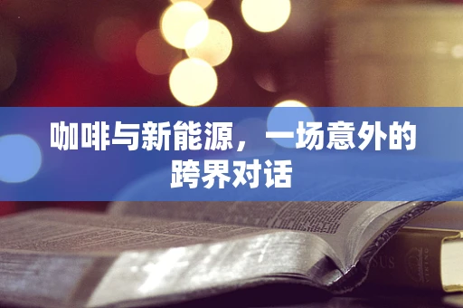 咖啡与新能源，一场意外的跨界对话