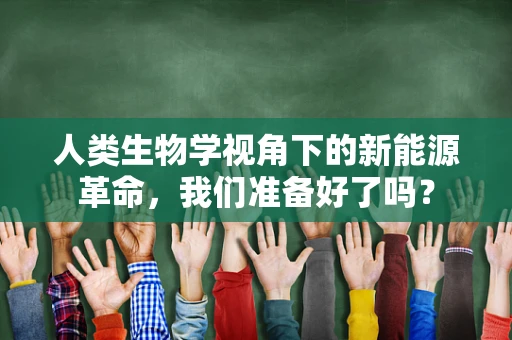 人类生物学视角下的新能源革命，我们准备好了吗？