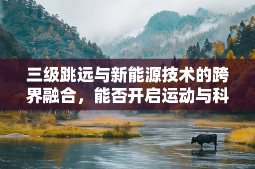三级跳远与新能源技术的跨界融合，能否开启运动与科技的新纪元？