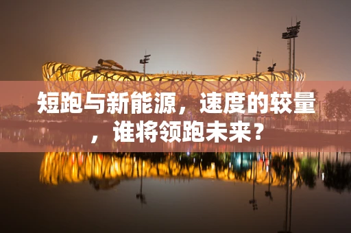 短跑与新能源，速度的较量，谁将领跑未来？