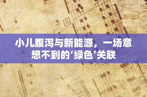 小儿腹泻与新能源，一场意想不到的‘绿色’关联