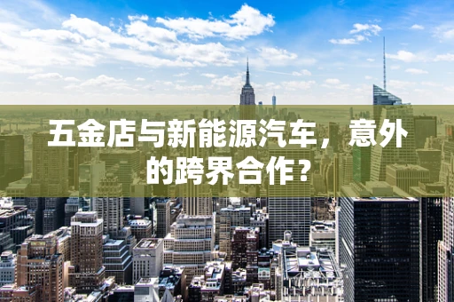 五金店与新能源汽车，意外的跨界合作？