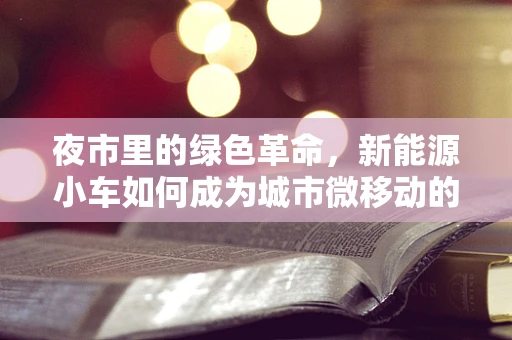 夜市里的绿色革命，新能源小车如何成为城市微移动的绿色先锋？