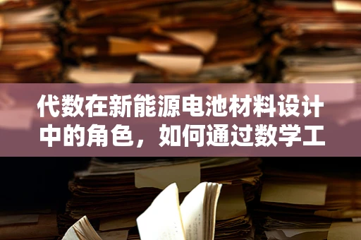 代数在新能源电池材料设计中的角色，如何通过数学工具优化电池性能？