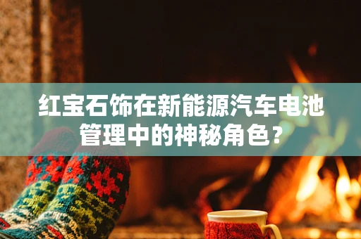红宝石饰在新能源汽车电池管理中的神秘角色？