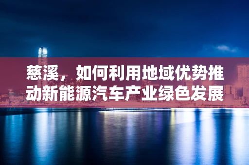 慈溪，如何利用地域优势推动新能源汽车产业绿色发展？