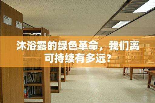 沐浴露的绿色革命，我们离可持续有多远？