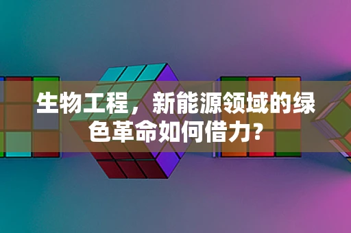 生物工程，新能源领域的绿色革命如何借力？