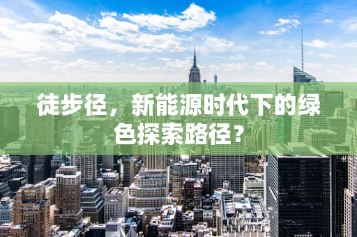 徒步径，新能源时代下的绿色探索路径？