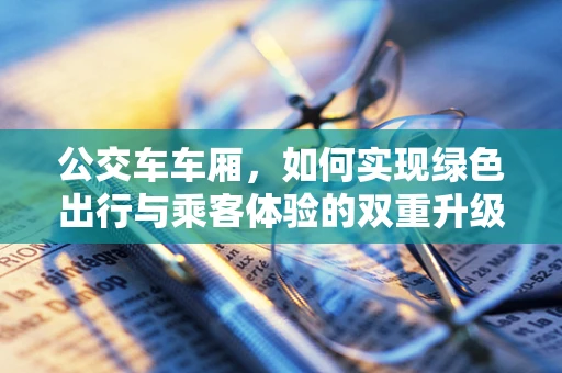 公交车车厢，如何实现绿色出行与乘客体验的双重升级？