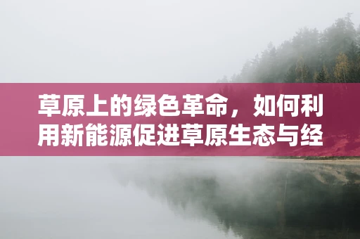 草原上的绿色革命，如何利用新能源促进草原生态与经济的双赢？