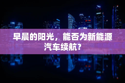 早晨的阳光，能否为新能源汽车续航？