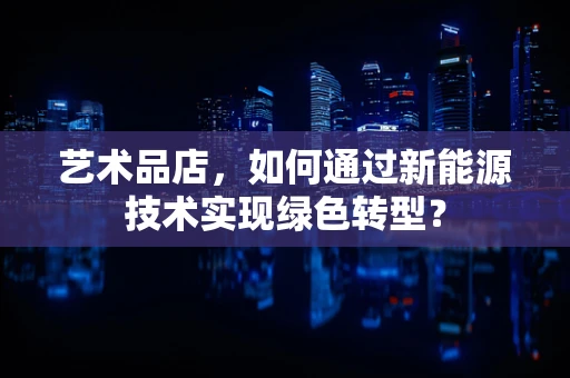 艺术品店，如何通过新能源技术实现绿色转型？