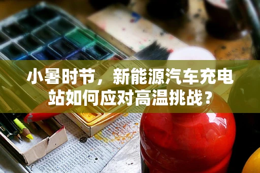 小暑时节，新能源汽车充电站如何应对高温挑战？
