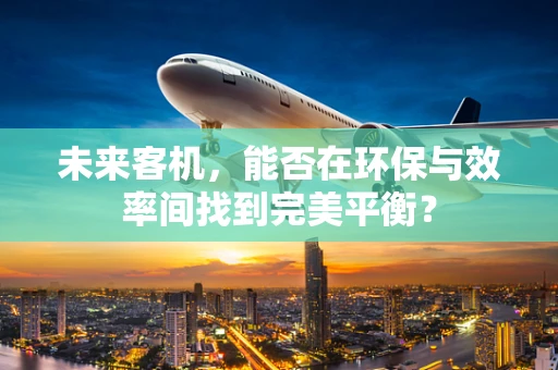 未来客机，能否在环保与效率间找到完美平衡？
