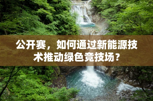 公开赛，如何通过新能源技术推动绿色竞技场？