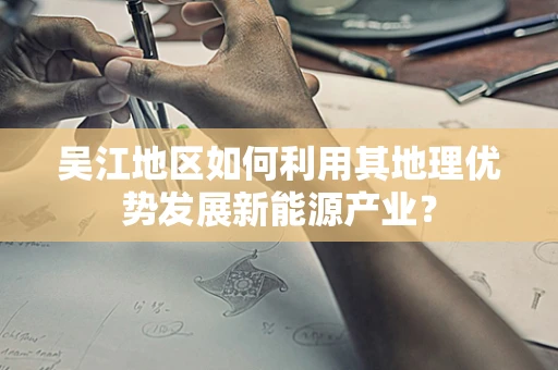 吴江地区如何利用其地理优势发展新能源产业？