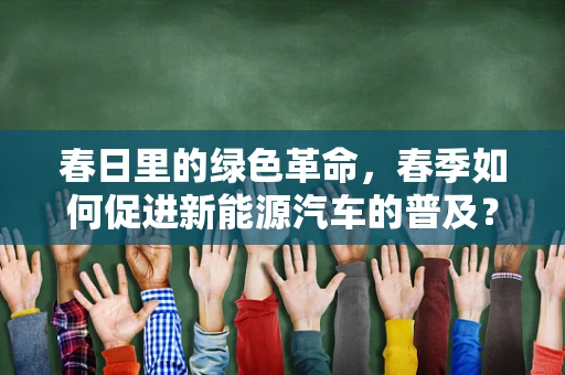 春日里的绿色革命，春季如何促进新能源汽车的普及？