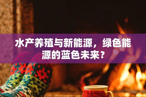 水产养殖与新能源，绿色能源的蓝色未来？
