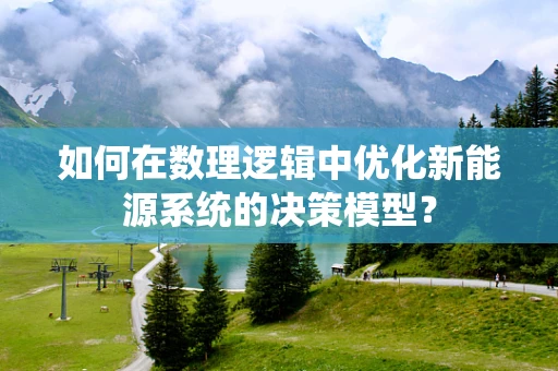 如何在数理逻辑中优化新能源系统的决策模型？