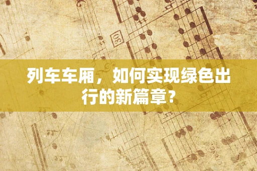 列车车厢，如何实现绿色出行的新篇章？