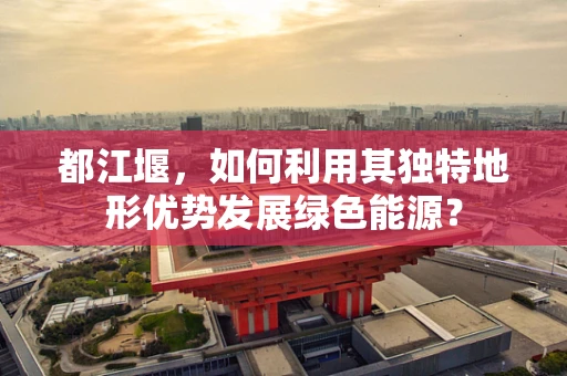 都江堰，如何利用其独特地形优势发展绿色能源？