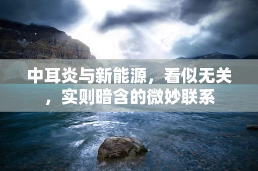 中耳炎与新能源，看似无关，实则暗含的微妙联系