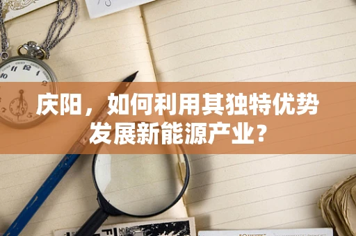 庆阳，如何利用其独特优势发展新能源产业？