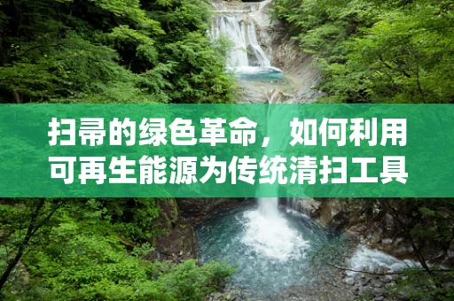 扫帚的绿色革命，如何利用可再生能源为传统清扫工具赋能？