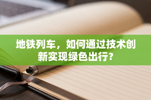 地铁列车，如何通过技术创新实现绿色出行？