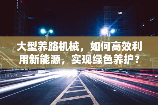 大型养路机械，如何高效利用新能源，实现绿色养护？