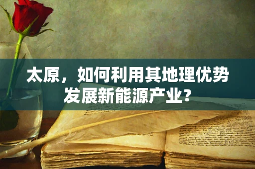 太原，如何利用其地理优势发展新能源产业？