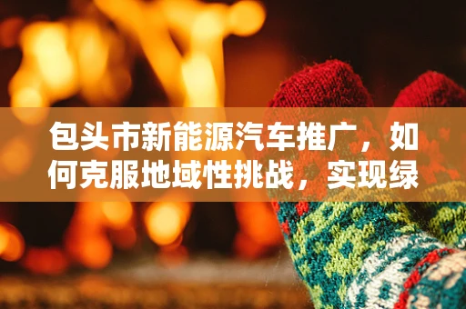 包头市新能源汽车推广，如何克服地域性挑战，实现绿色出行？