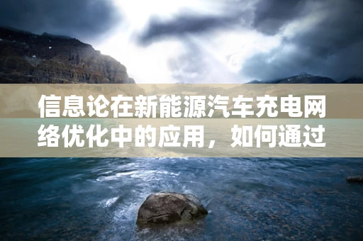 信息论在新能源汽车充电网络优化中的应用，如何通过数据优化充电站布局？