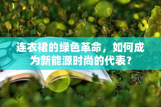 连衣裙的绿色革命，如何成为新能源时尚的代表？