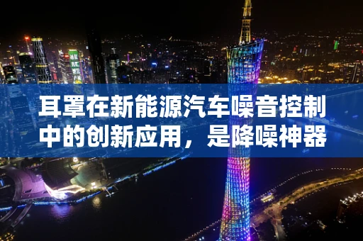耳罩在新能源汽车噪音控制中的创新应用，是降噪神器还是多余装饰？